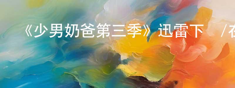 陳持平發布《少男奶爸第三季》迅雷下載/在線觀看-都市情感-美劇天堂